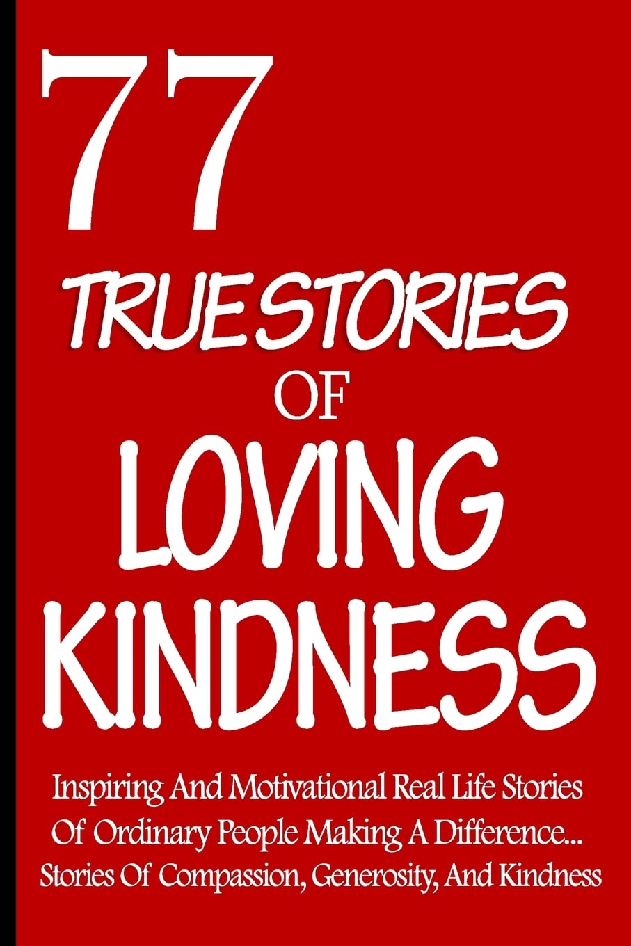 77 True Stories Of Loving Kindness: Inspiring And Motivational Real Life Stories Of Ordinary People Making A Difference... Stories Of Compassion, ... (7 Times 77 True Stories Of Loving Kindness)