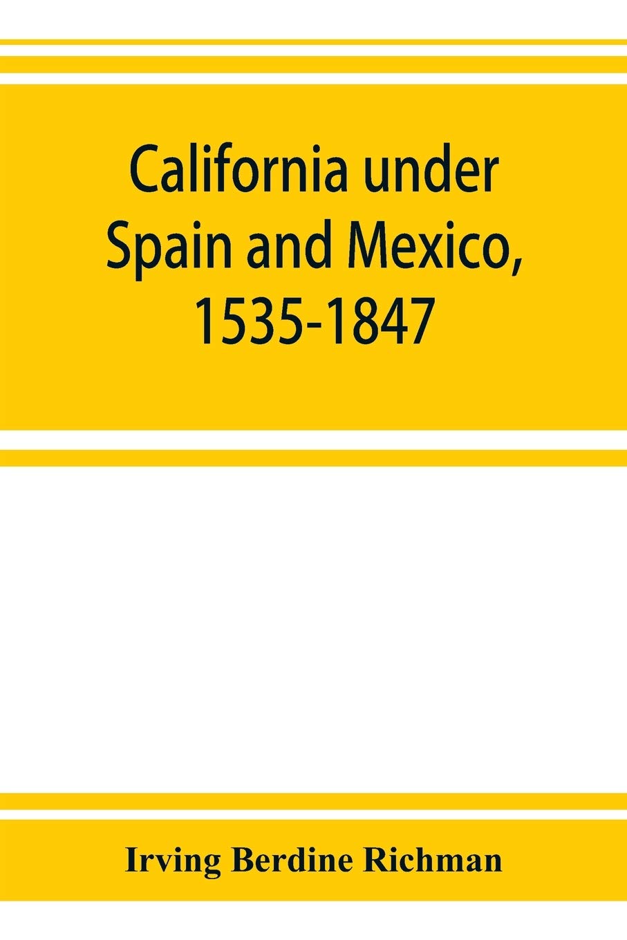California under Spain and Mexico, 1535-1847; a contribution toward the history of the Pacific coast of the United States, based on original sources ... and Mexican archives and other repositories