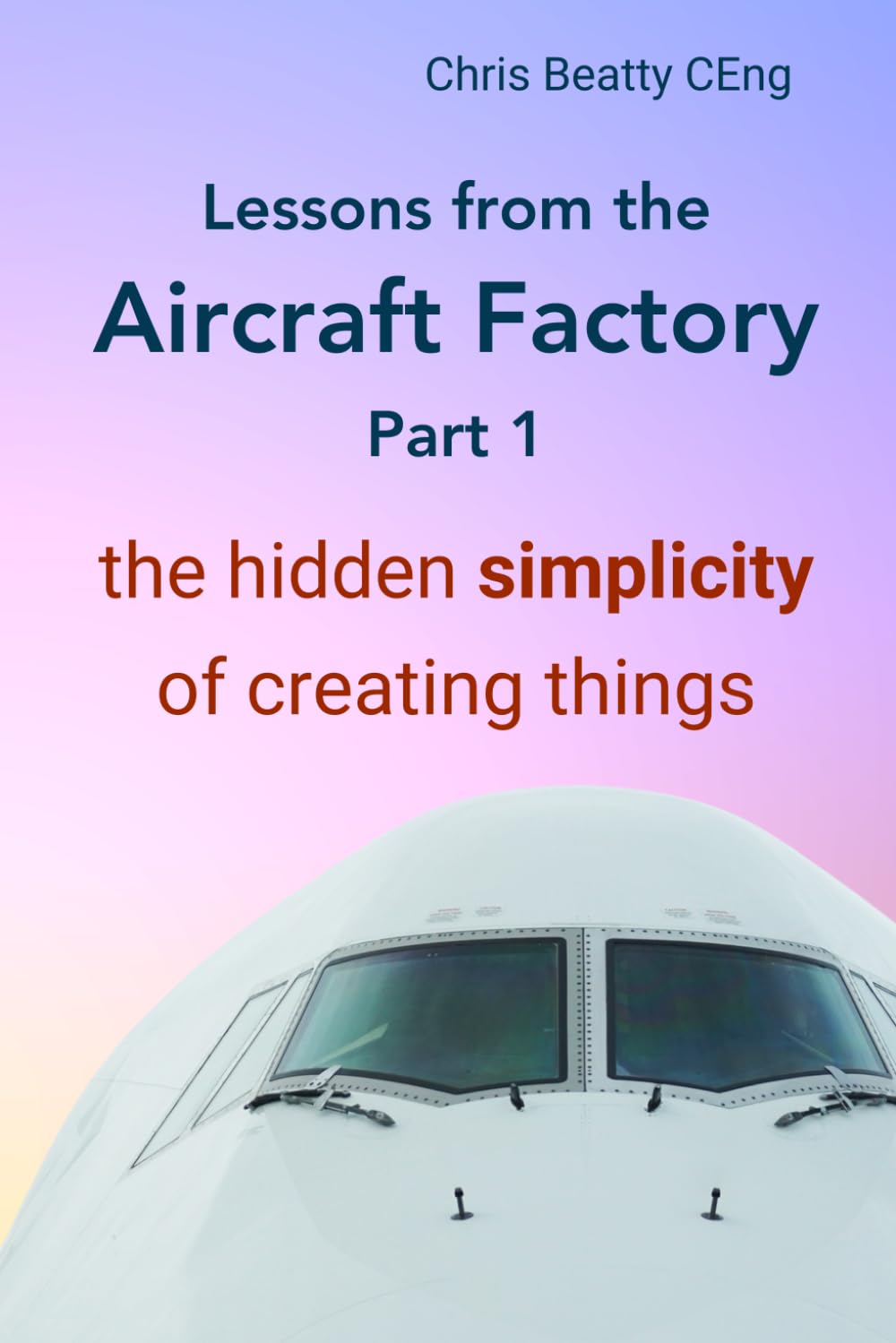 LESSONS FROM THE AIRCRAFT FACTORY. Part 1: The hidden simplicity of creating things. Project management principles to build better products and lean process improvement. Practical first-hand proven.