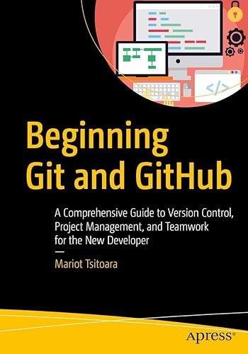 Beginning Git and GitHub: A Comprehensive Guide to Version Control, Project Management, and Teamwork for the New Developer