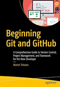 Beginning Git and GitHub A Comprehensive Guide to Version Control, Project Management, and Teamwork for the New Developer