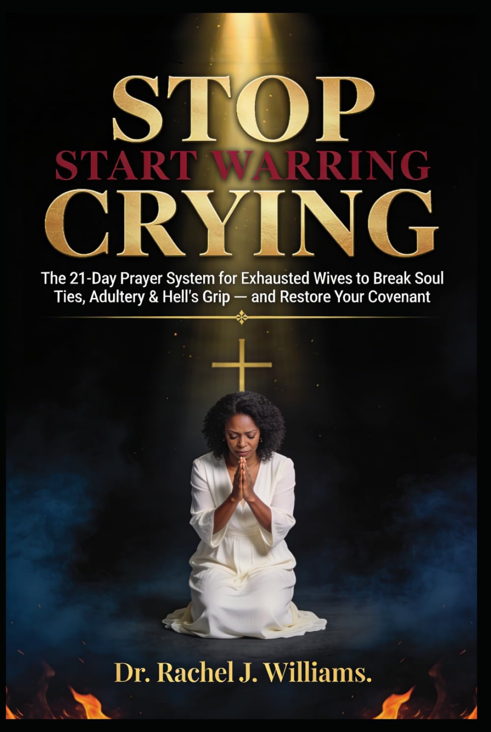 STOP CRYING. START WARRING.: The 21-Day Prayer System for Exhausted Wives to Break Soul Ties, Adultery & Hell's Grip — and Restore Your Covenant