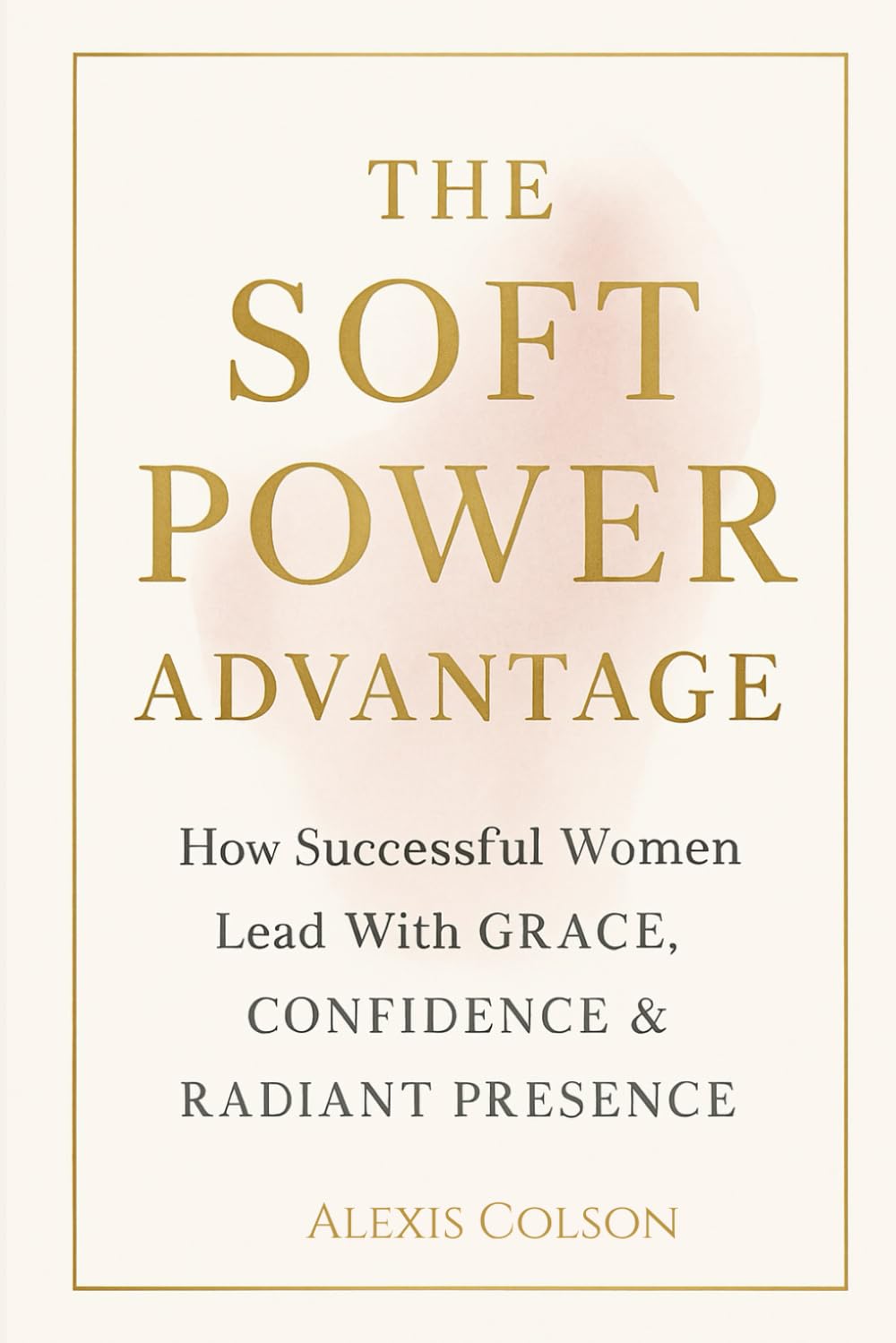 The Soft Power Advantage: How Successful Women Lead With Grace, Confidence & Radiant Presence