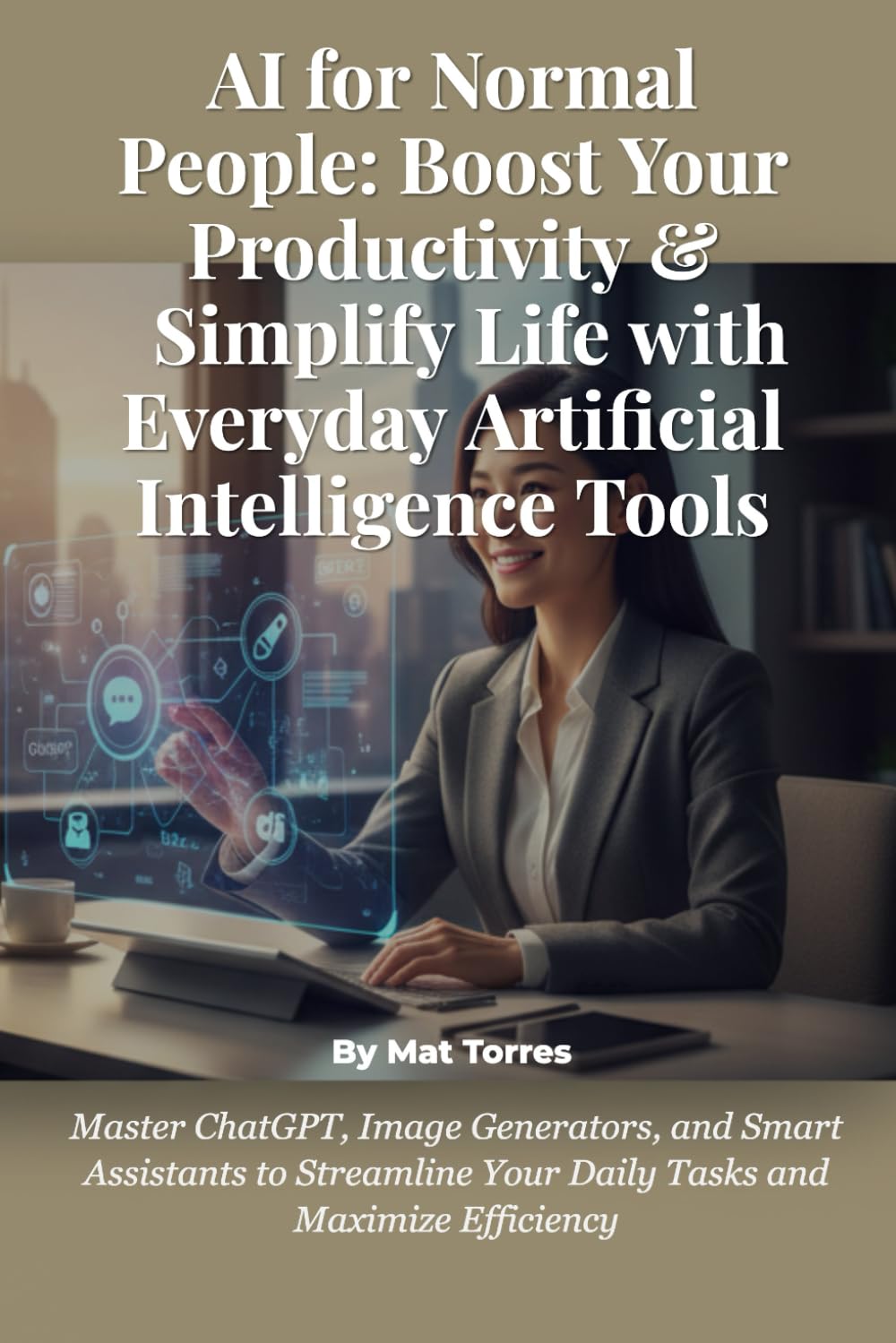 AI for Normal People: Boost Your Productivity & Simplify Life with Everyday Artificial Intelligence Tools: Master ChatGPT, Image Generators, and Smart ... Your Daily Tasks and Maximize Efficiency