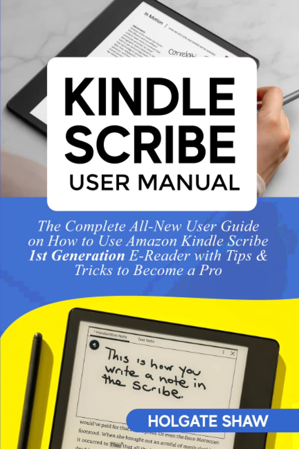 KINDLE SCRIBE USER MANUAL: The Complete All-New User Guide on How to Use Amazon Kindle Scribe 1st Generation E-Reader with Tips & Tricks to Become a Pro