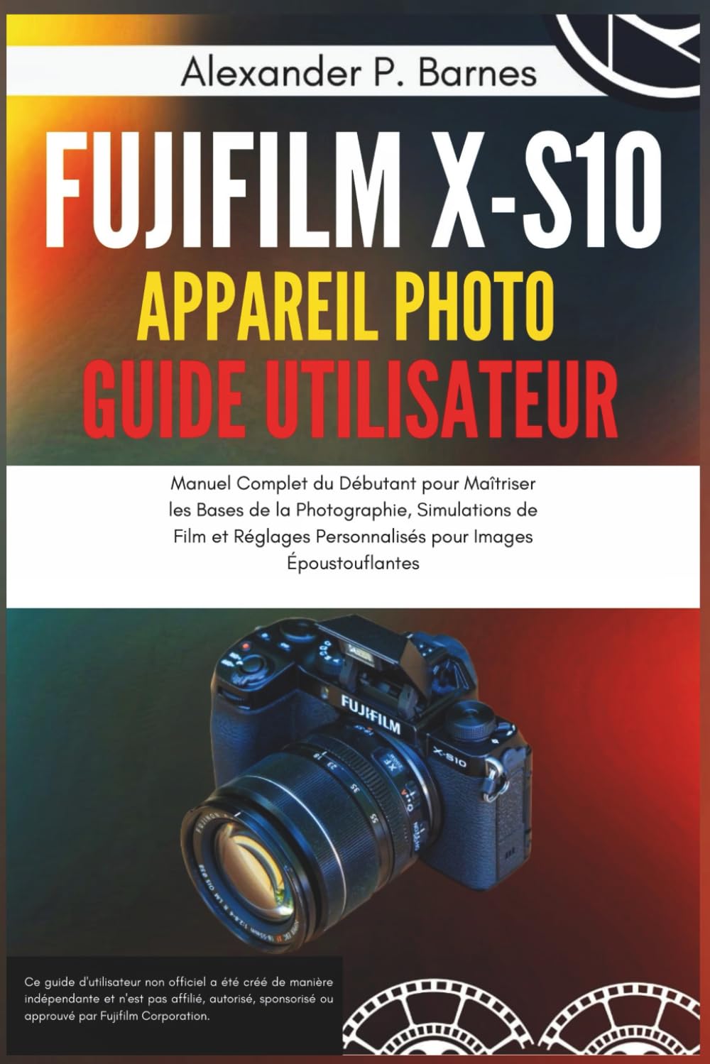 Fujifilm X-S10 Appareil Photo Guide Utilisateur: Manuel Complet du Débutant pour Maîtriser les Bases de la Photographie, Simulations de Film et Réglages Personnalisés pour Images Époustouflantes