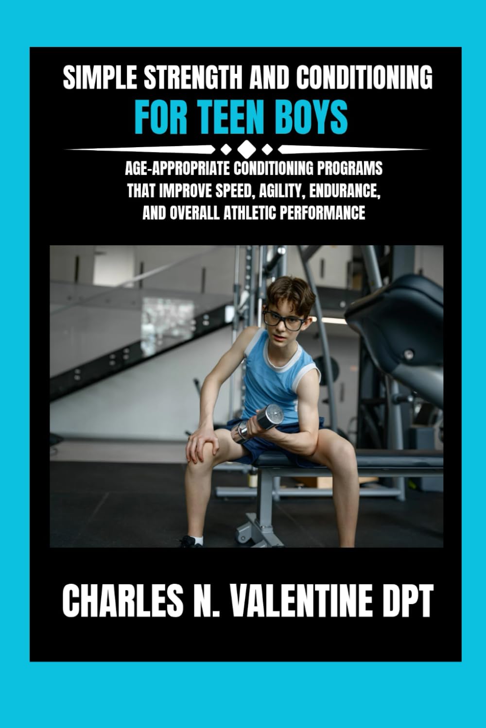 Simple Strength and Conditioning For Teen Boys: Age-Appropriate Conditioning Programs That Improve Speed, Agility, Endurance, and Overall Athletic ... N. Valentine DPT Fitness Routine Series)
