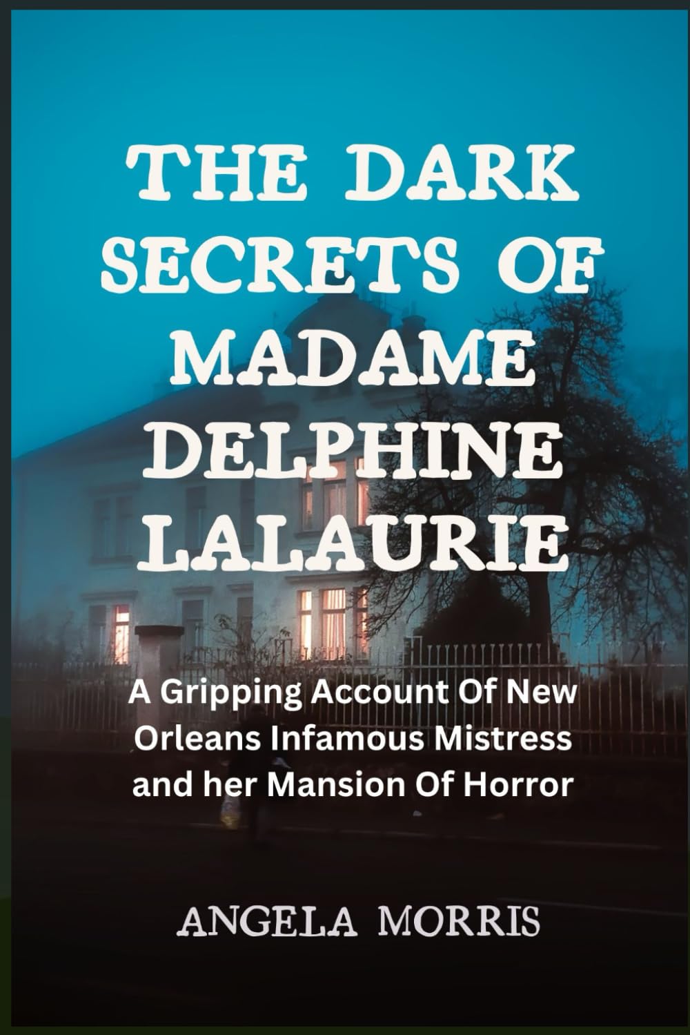 THE DARK SECRETS OF MADAME DELPHINE LALAURIE: A Gripping Account Of New Orleans Infamous Mistress and her Mansion Of Horror