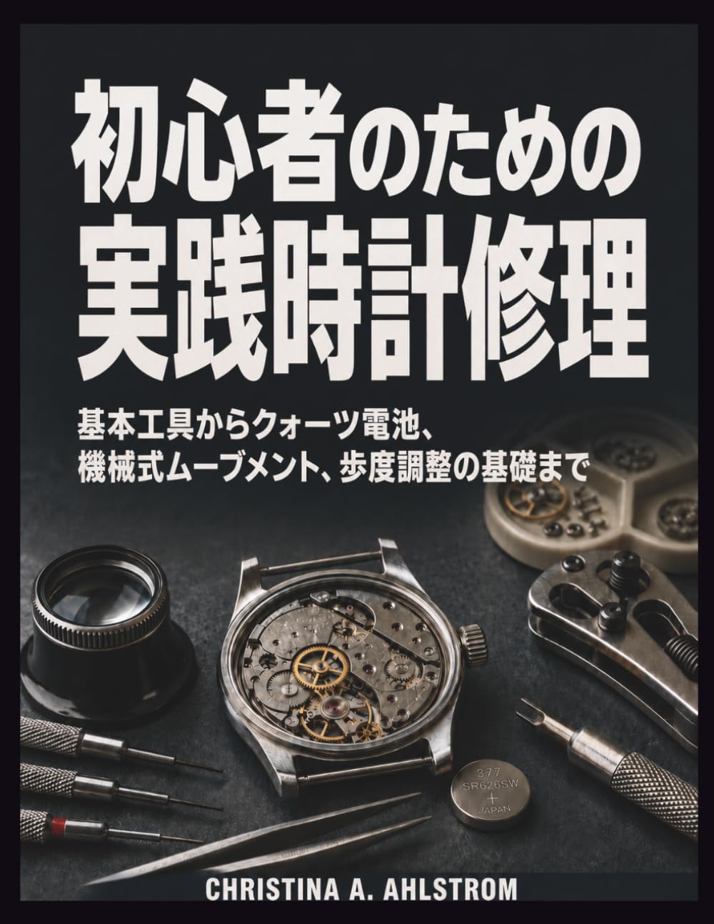 初心者のための実践時計修理: 基本工具からクォーツ電池、機械式ムーブメント、歩度調整の基礎まで