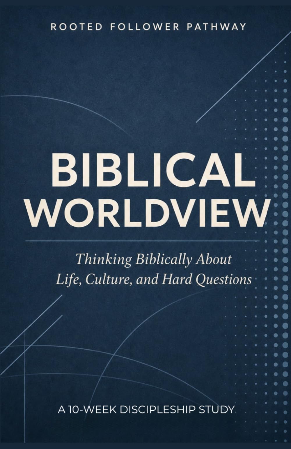 Biblical Worldview: Thinking Biblically About Life, Culture, and Hard Questions: A 10-Week Discipleship Study for Christians, Students, and Small ... A Discipleship Curriculum For Churches)
