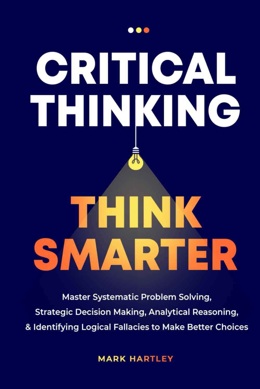 Critical Thinking Think Smarter: Master Systematic Problem Solving, Strategic Decision Making, Analytical Reasoning, and Identifying Logical Fallacies to Make Better Choices