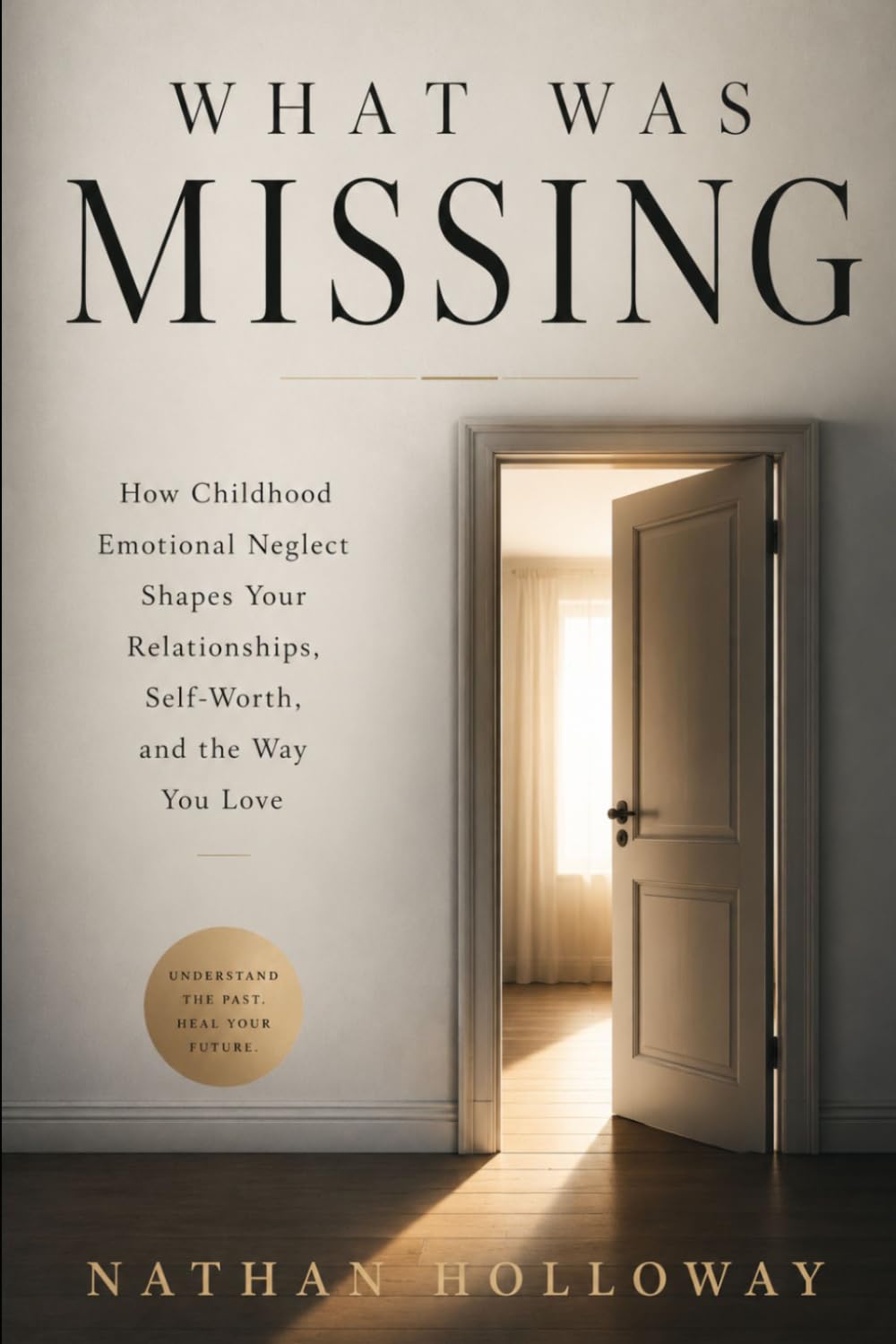 WHAT WAS MISSING: How Childhood Emotional Neglect Shapes Your Relationships, Self-Worth, and the Way You Love