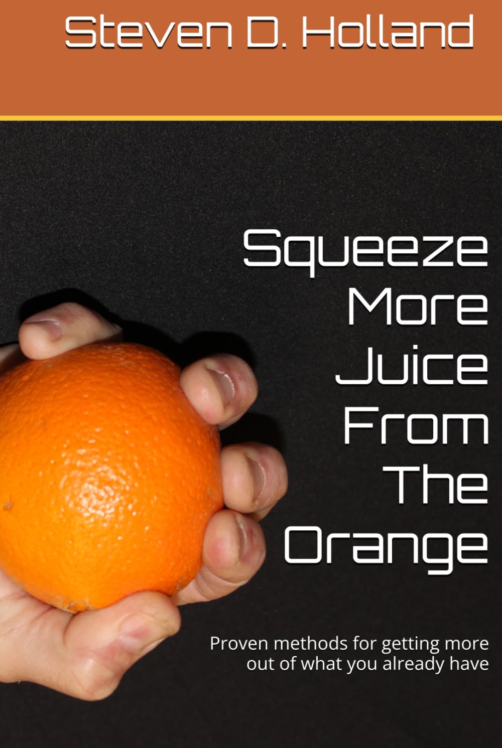 Squeeze More Juice From The Orange: Proven methods for getting more out of what you already have