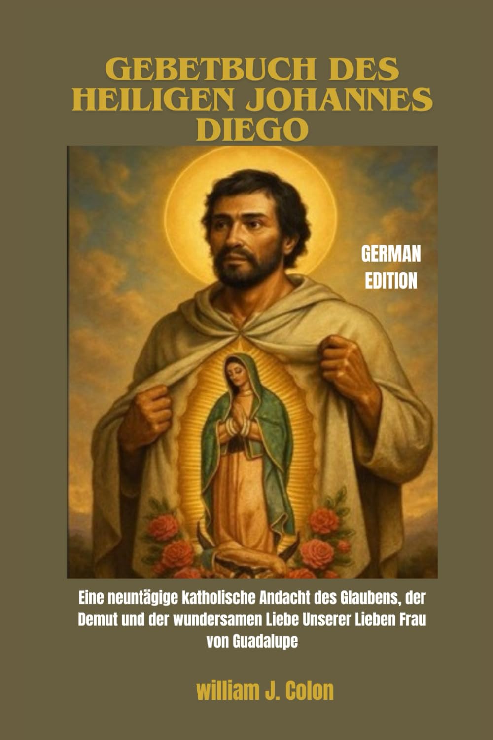 GEBETBUCH DES HEILIGEN JOHANNES DIEGO: Eine neuntägige katholische Andacht des Glaubens, der Demut und der wundersamen Liebe Unserer Lieben Frau von Guadalupe