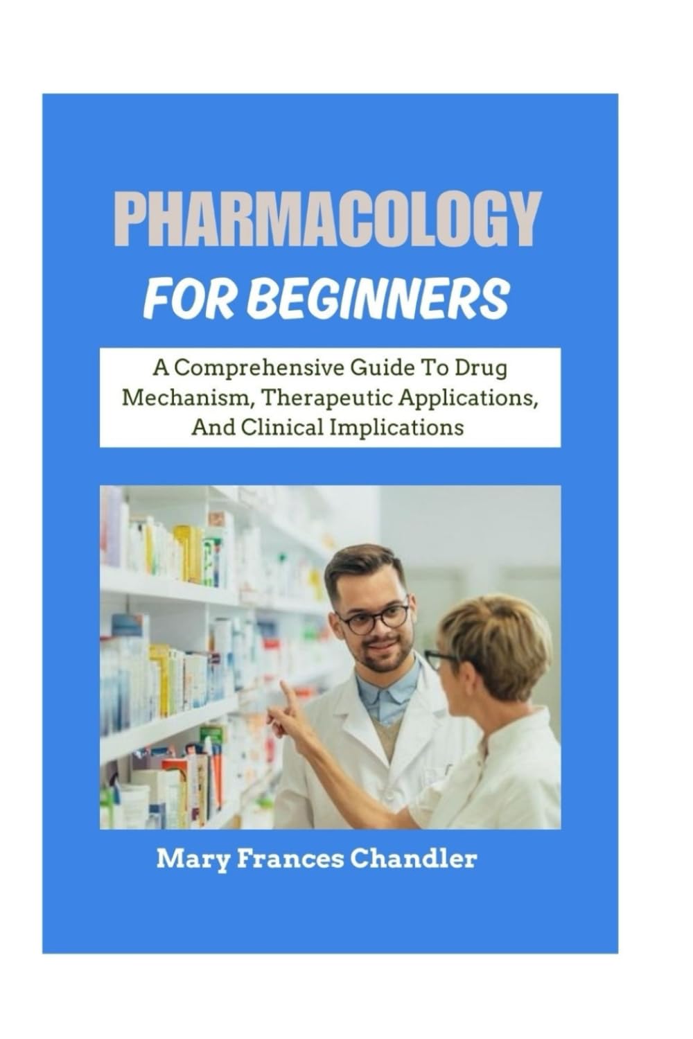 Pharmacology For Beginners: A Comprehensive Guide To Drug Mechanism, Therapeutic Applications, And Clinical Implications