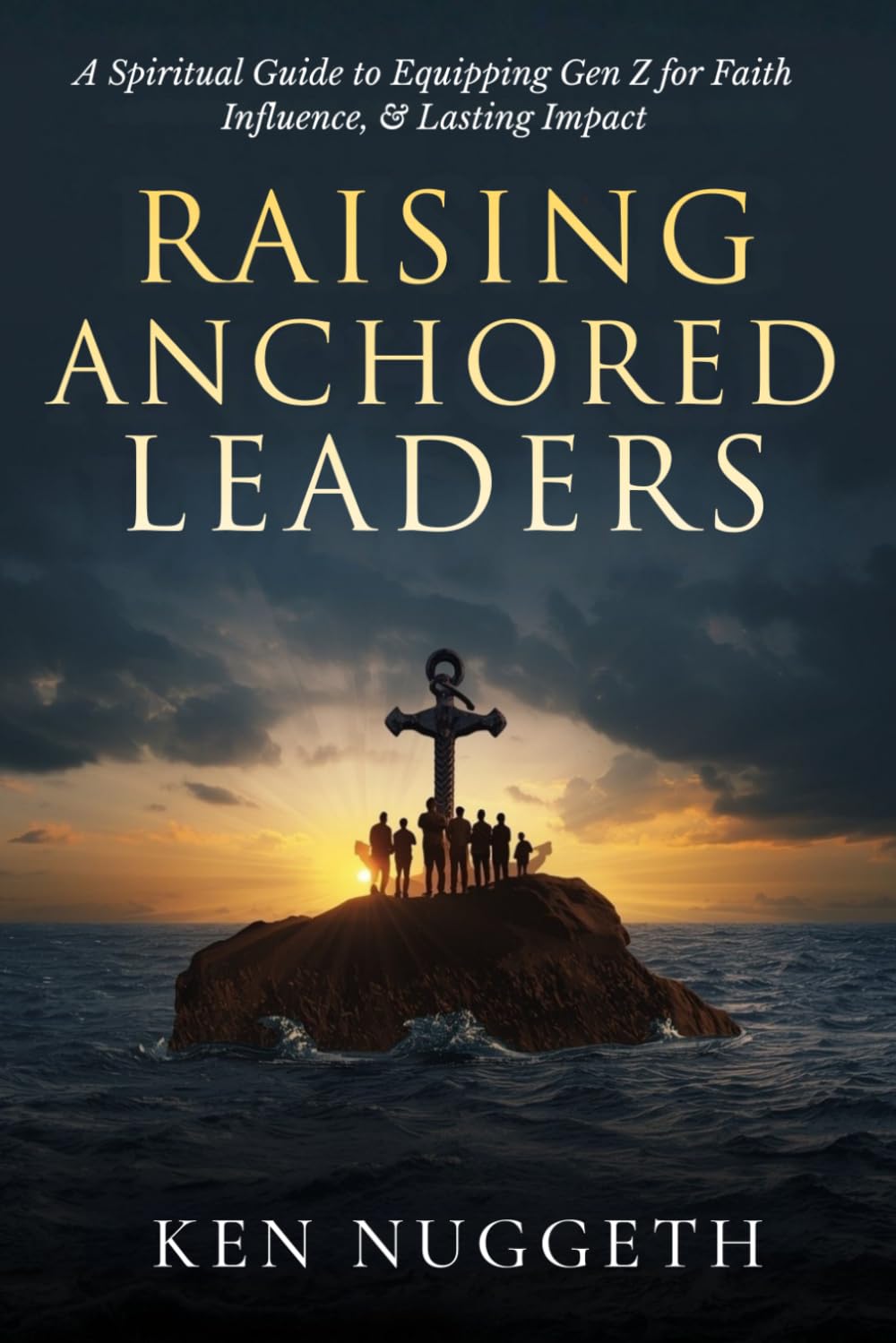 Raising Anchored Leaders: A Spiritual Guide to Equipping Gen Z for Faith, Influence, and Lasting Impact
