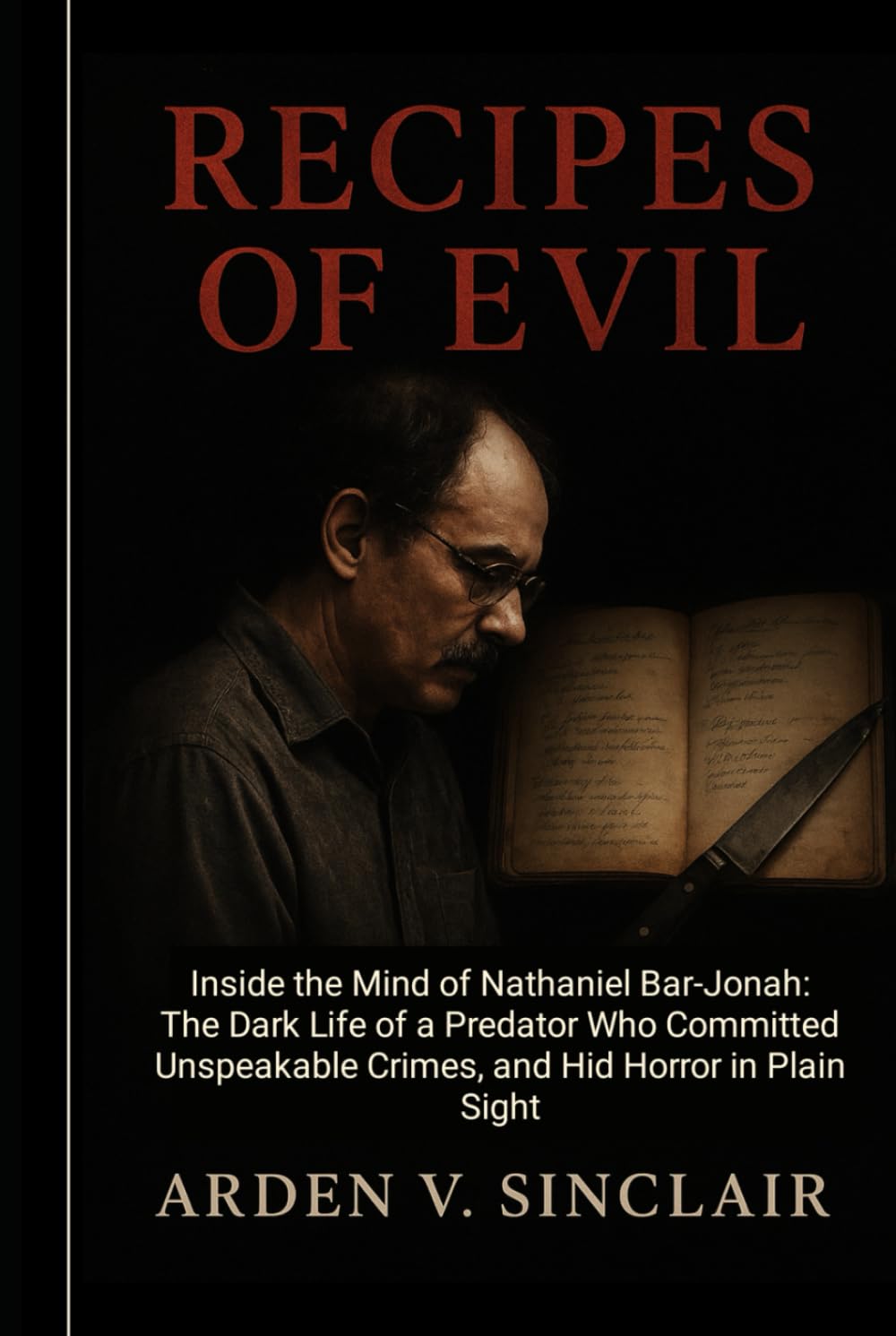 Recipes of Evil: Inside the Mind of Nathaniel Bar-Jonah: The Dark Life of a Predator Who Committed Unspeakable Crimes, and Hid Horror in Plain Sight