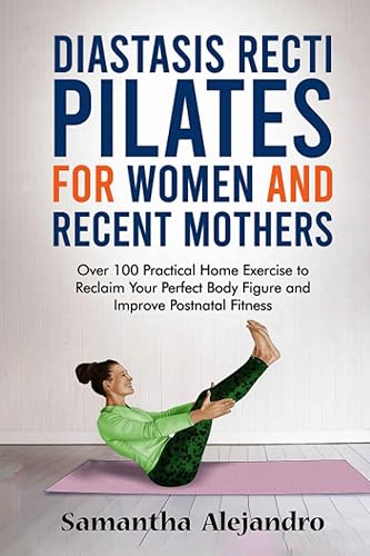 Diastasis Recti Pilates for Women and Recent Mothers Over 100 Practical Home Exercise to Reclaim Your Perfect Body Figure and Improve Postnatal