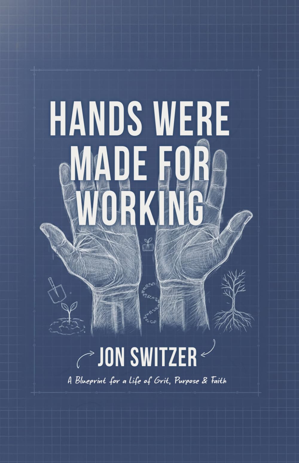 Hands Were Made for Working: A Blueprint for a Life of Grit, Purpose & Faith