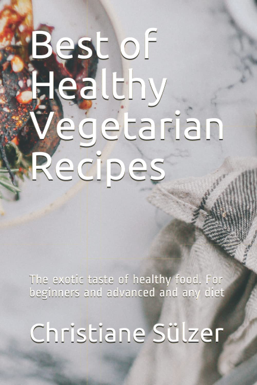 Best of Healthy Vegetarian Recipes: The exotic taste of healthy food. For beginners and advanced and any diet