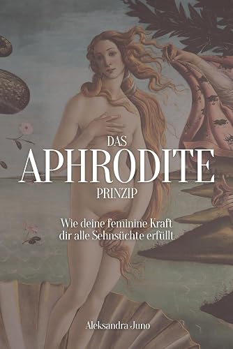 Das Aphrodite Prinzip: Wie deine feminine Kraft dir alle Sehnsüchte erfüllt