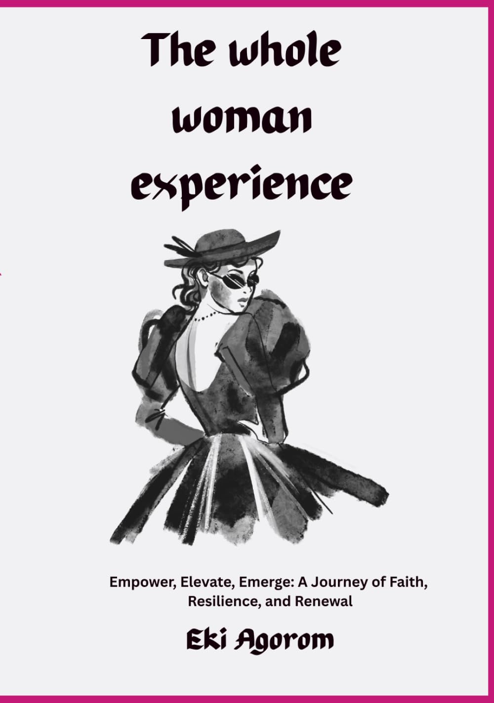 The Whole Woman Experience: Empower, Elevate, Emerge: A Journey of Faith, Resilience, and Renewal