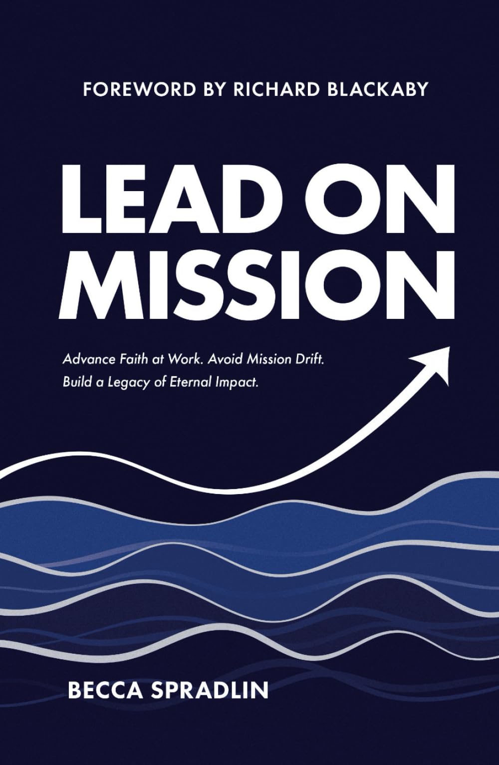 Lead On Mission: Advance faith at work. Avoid mission drift. Build a legacy of eternal impact. (Lead On Mission Leadership Series)