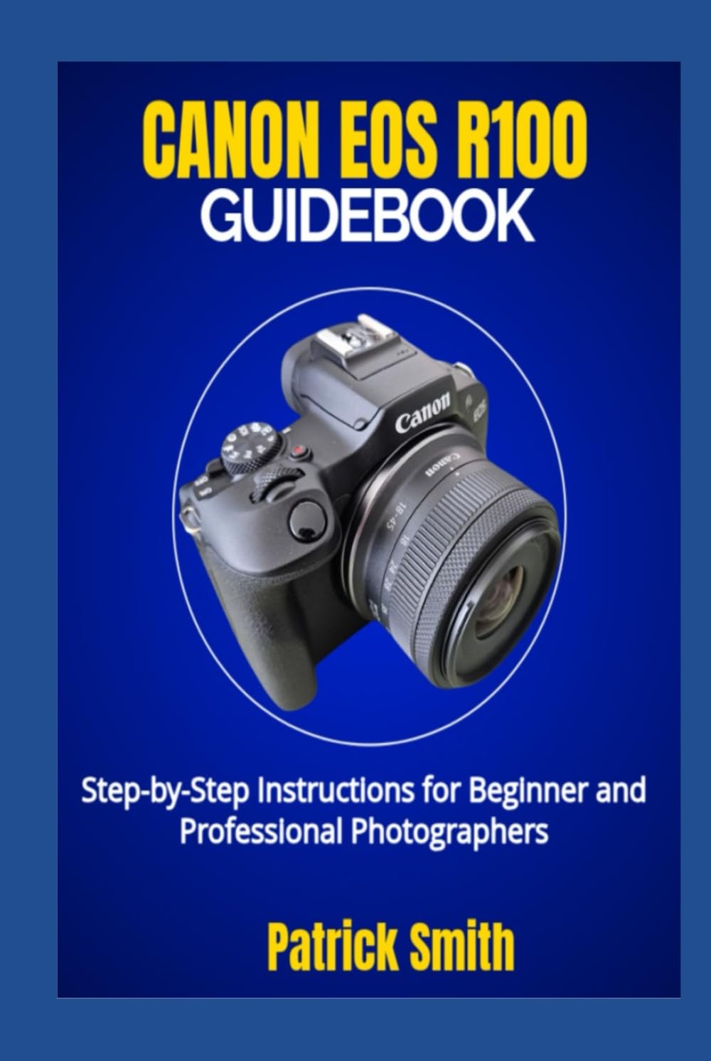 CANON EOS R100 GUIDEBOOK: Step-by-Step Instructions for Beginner and Professional Photographers