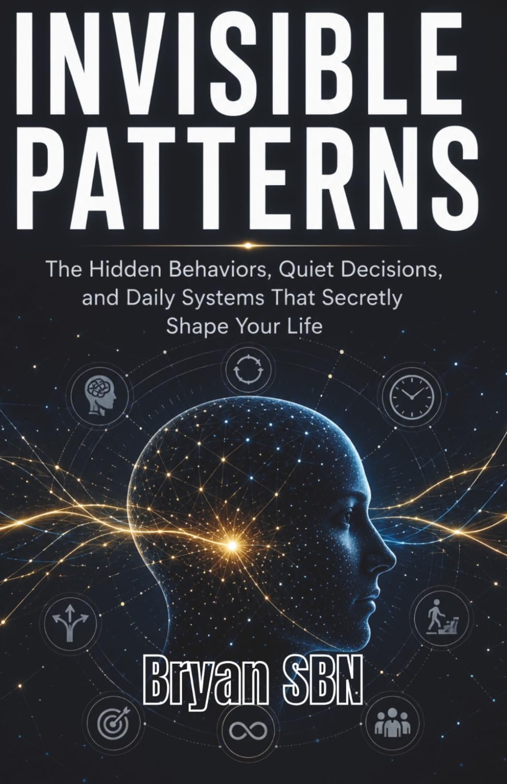Invisible Patterns: The Hidden Behaviors, Quiet Decisions, and Daily Systems That Secretly Shape Your Life