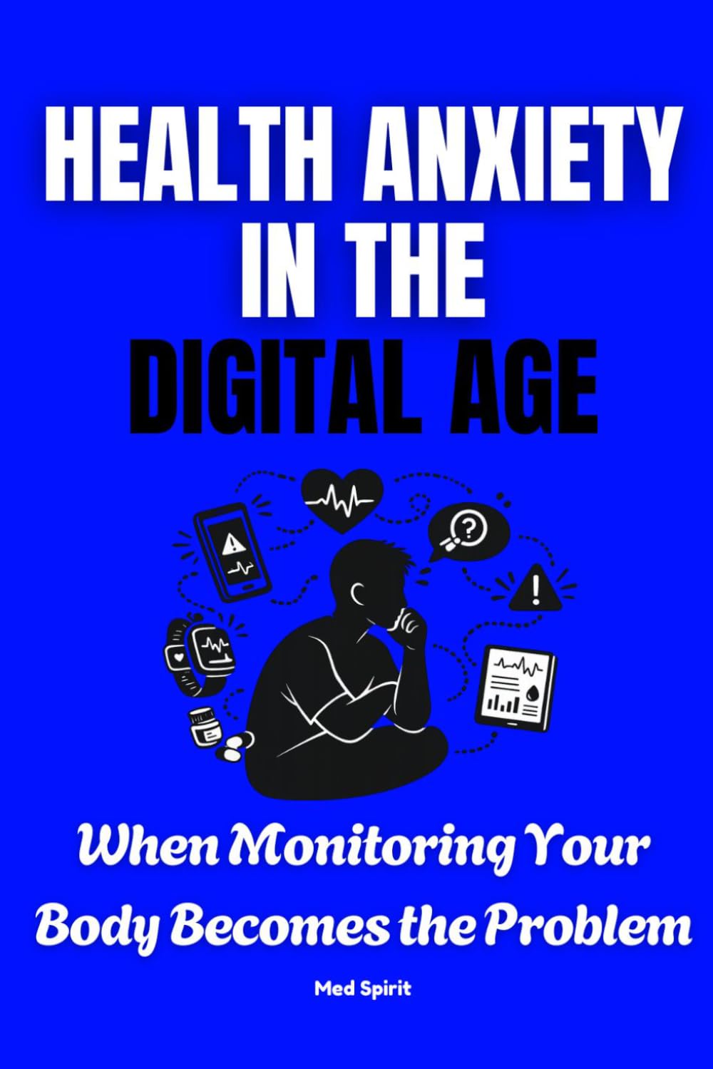 HEALTH ANXIETY IN THE DIGITAL AGE: When Monitoring Your Body Becomes the Problem: 1 (The Digital Health Era Series)