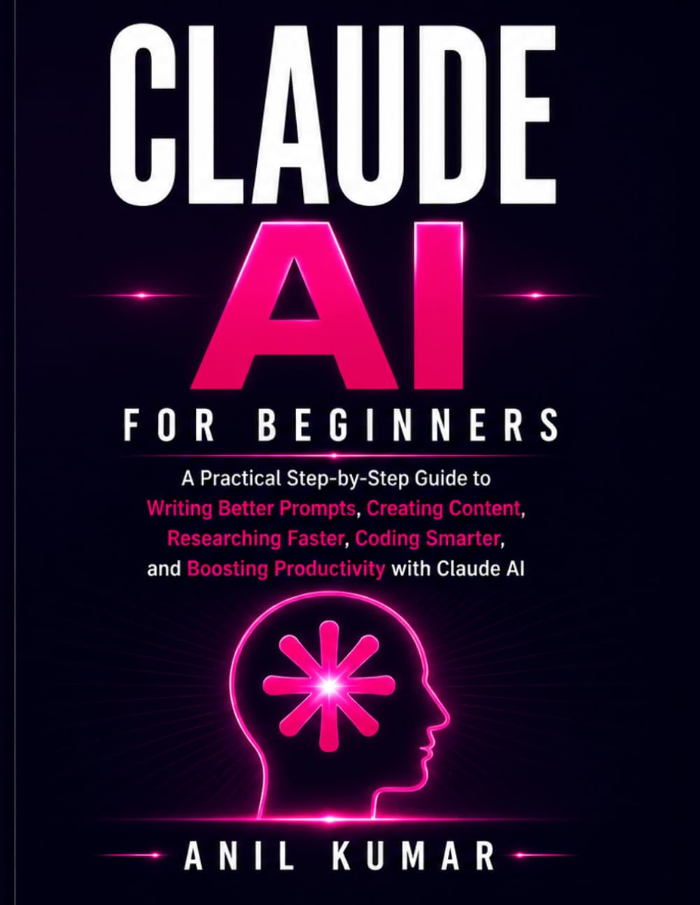Claude AI for Beginners: A Practical Step-by-Step Guide to Writing Better Prompts, Creating Content, Researching Faster, Coding Smarter, and Boosting Productivity with Claude AI