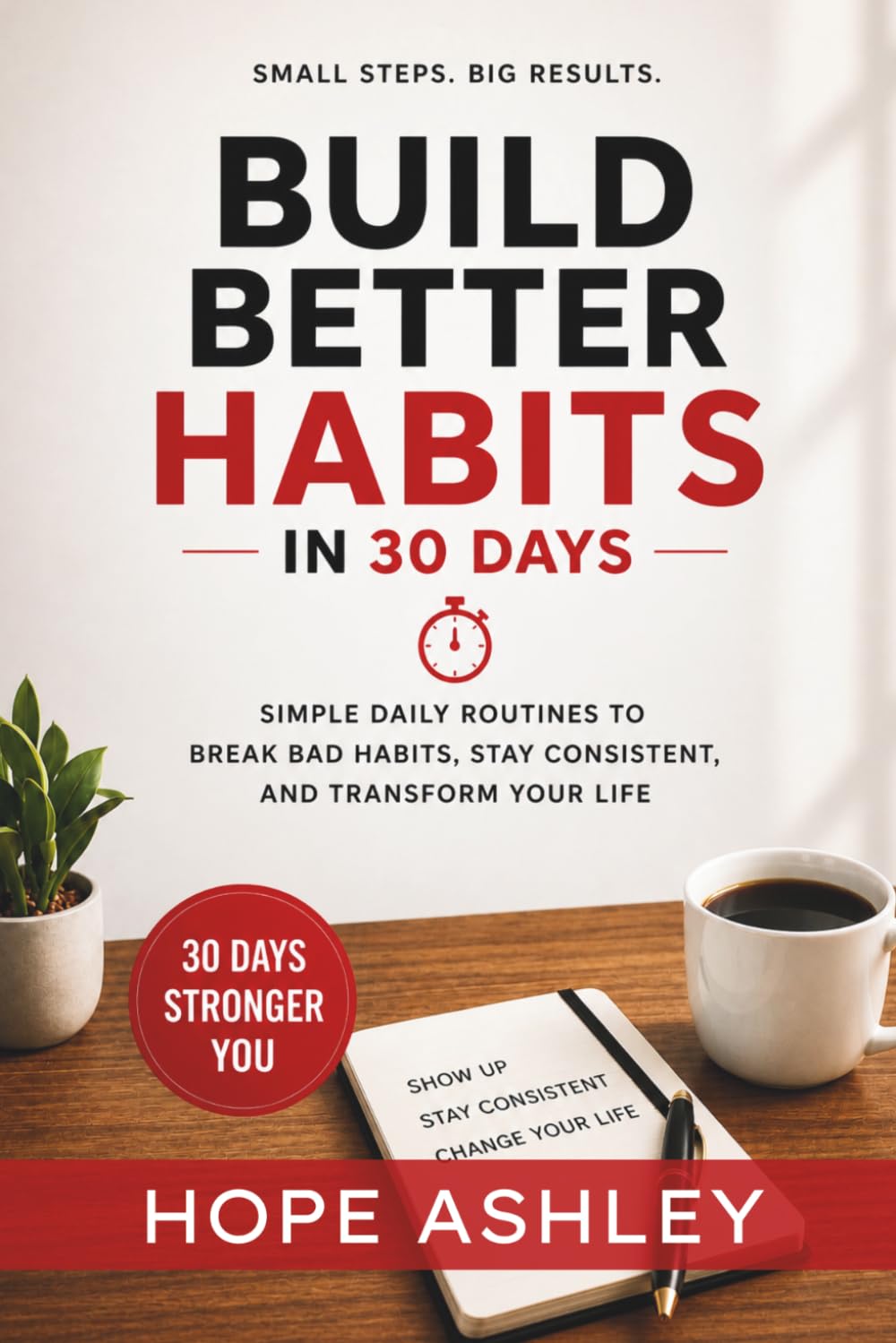 Build Better Habits in 30 days: Simple Daily Routines to Break Bad Habits, Stay Consistent, and Transform Your Life