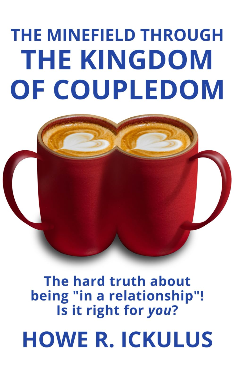 The Minefield Through the Kingdom of Coupledom: The Hard Truth about being "in a Relationship"! Is it Right for YOU?