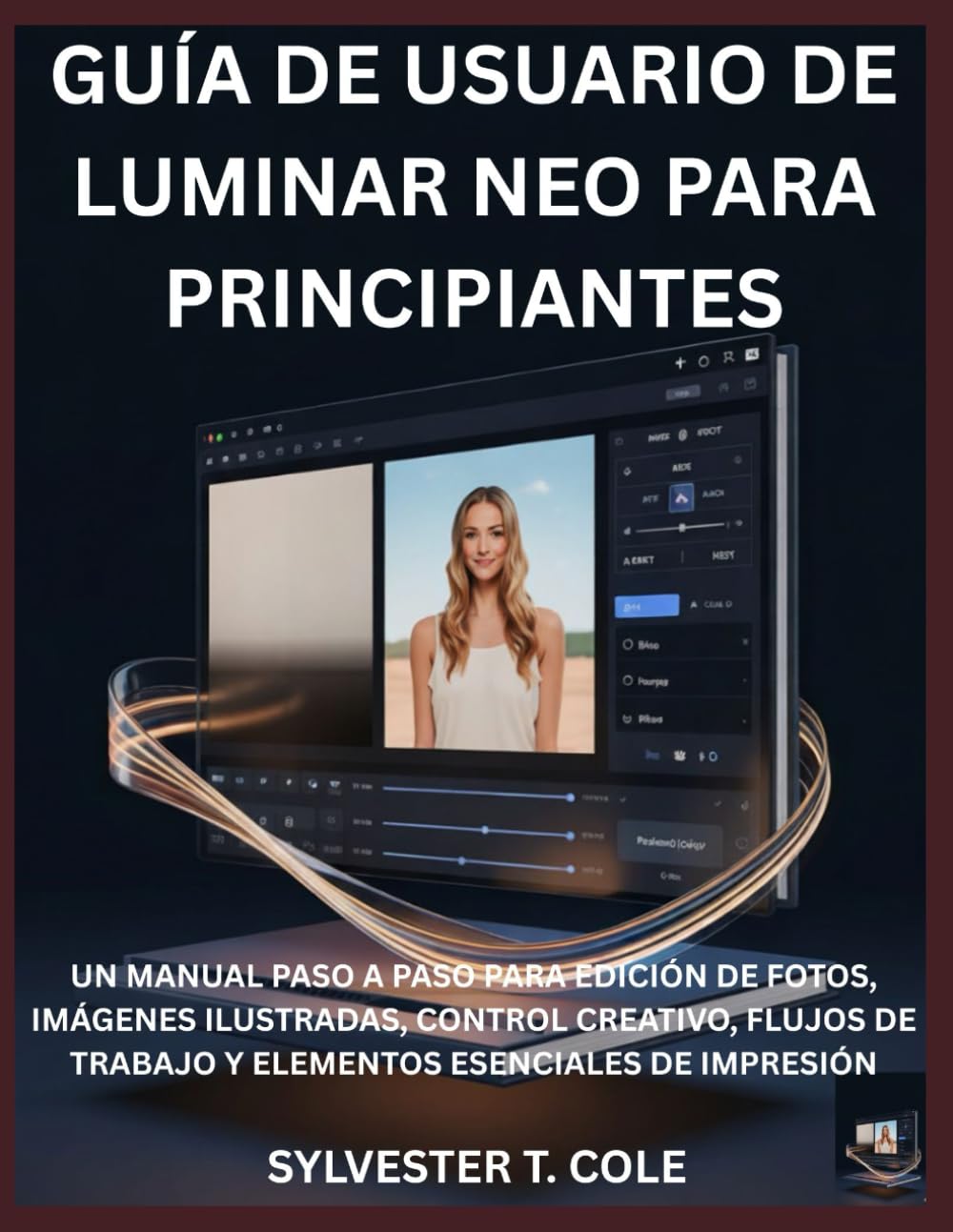 GUÍA DE USUARIO DE LUMINAR NEO PARA PRINCIPIANTES: UN MANUAL PASO A PASO PARA EDICIÓN DE FOTOS, IMÁGENES ILUSTRADAS, CONTROL CREATIVO, FLUJOS DE TRABAJO Y ELEMENTOS ESENCIALES DE IMPRESIÓN