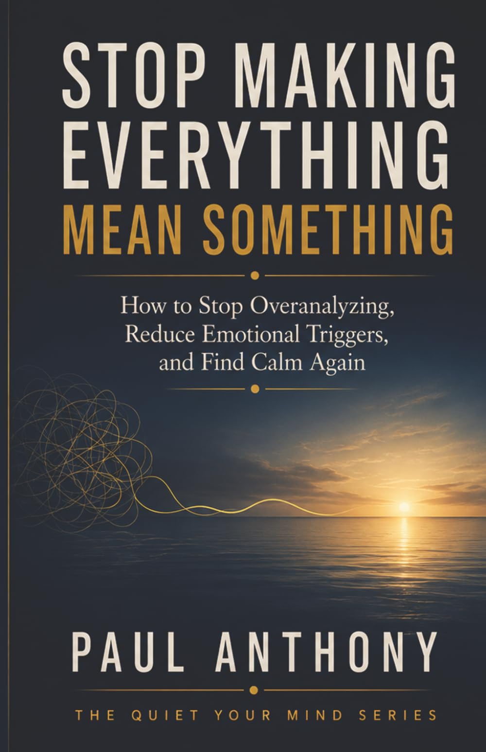 Stop Making Everything Mean Something: How to Stop Turning Small Signals Into Big Stories and Finally Trust What Is Actually True: 5 (The Quiet Your Mind Series)