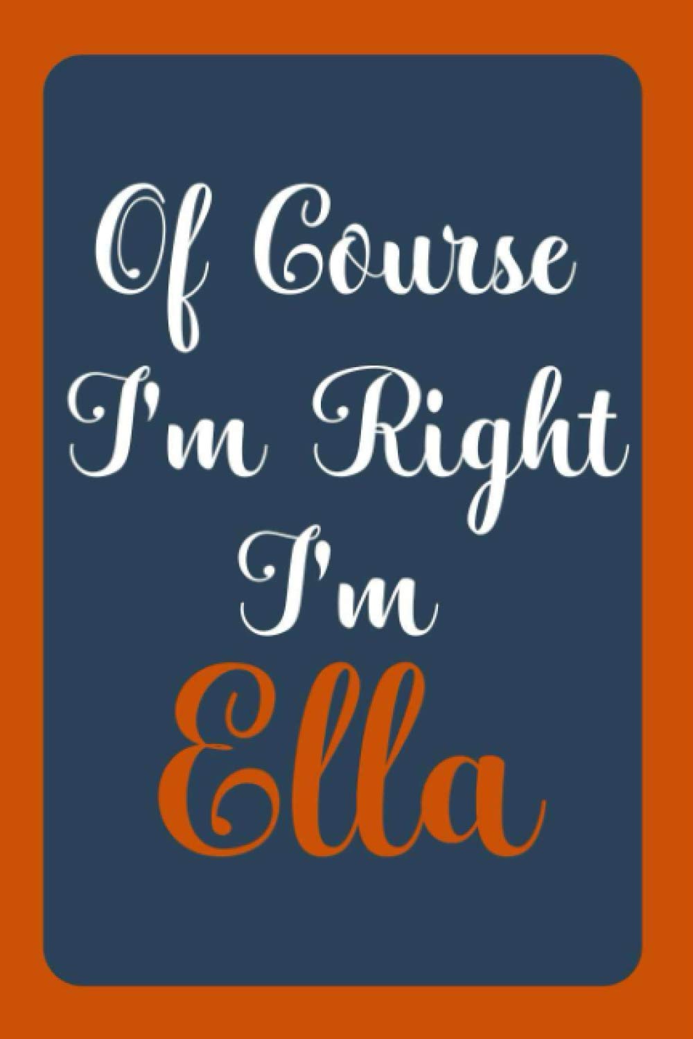 Of Course I'm Right I'm Ella: Notebook Gift, Ella name diary gifts, personalized notebook Ella, Gift Idea for Ella, 120 Pages