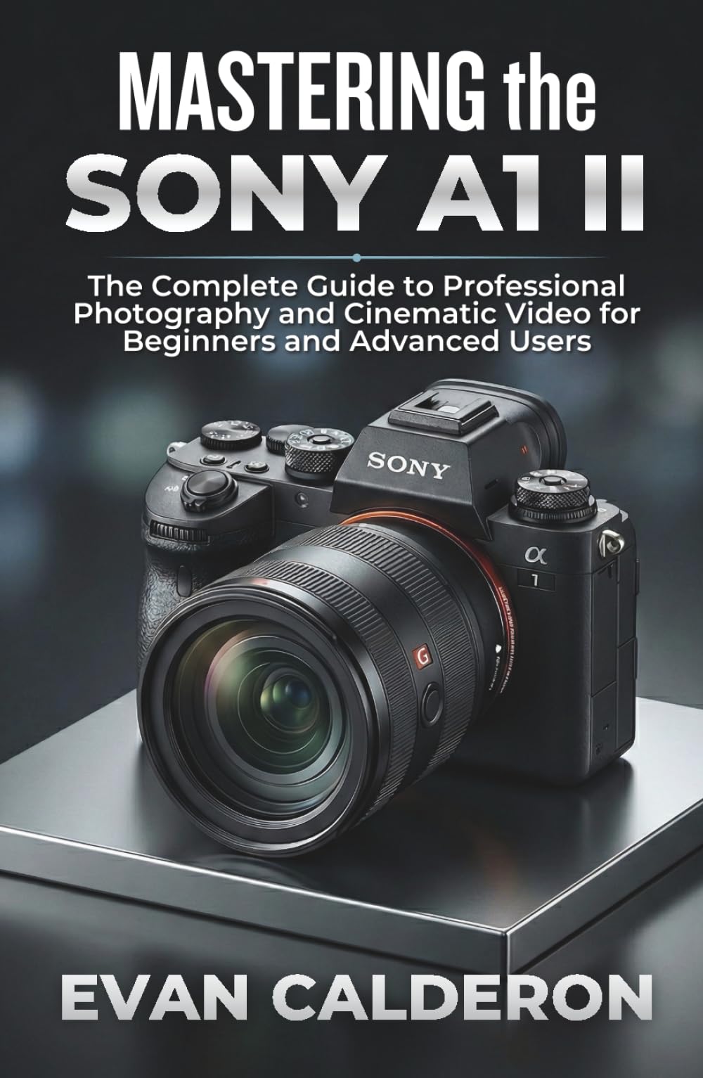 MASTERING the SONY A1 II: The Complete Guide to Professional Photography and Cinematic Video for Beginners and Advanced Users (Easy-to-use Guides)