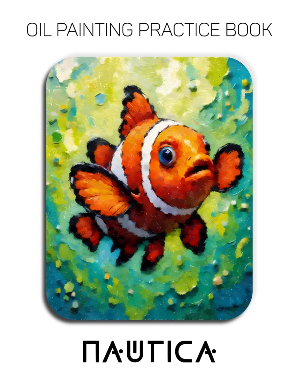 Oil Painting Practice Book - Nautica: For Mastering Cartoonish Clownfish, Vibrant Marine Life, and Expressive Impasto Undersea Art