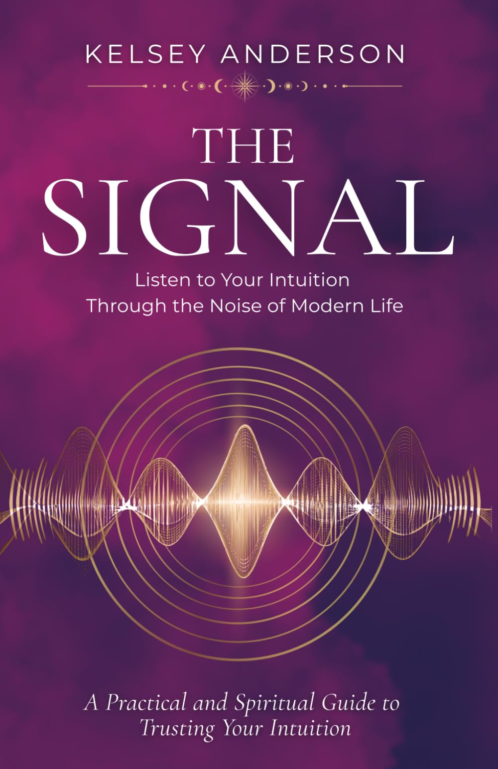 The Signal: Listen To Your Intuition Through the Noise of Modern Life: A Practical and Spiritual Guide to Trusting Your Intuition