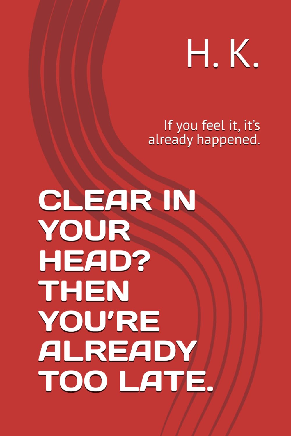 CLEAR IN YOUR HEAD? THEN YOU’RE ALREADY TOO LATE.: If you feel it, it’s already happened.