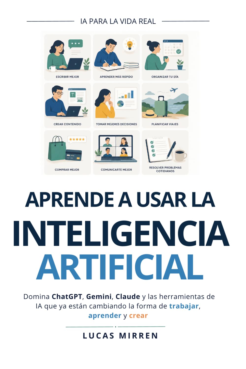 APRENDE A USAR LA INTELIGENCIA ARTIFICIAL: Domina ChatGPT, Gemini, Claude y las herramientas de IA que ya están cambiando la forma de trabajar, aprender y crear