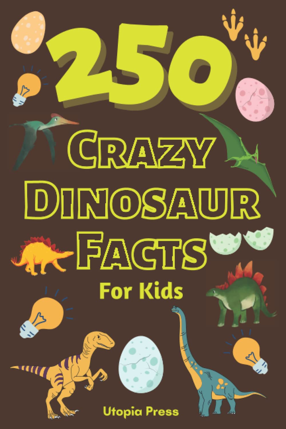 250 Crazy Dinosaur Facts For Kids: Fun and Interesting Fact Filled Book For Kids To Learn More About Dinosaurs (Crazy Fact Books By Utopia Press)