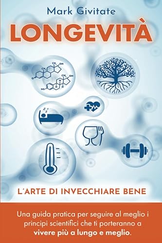 LONGEVITÀ. L’ARTE DI INVECCHIARE BENE: Una guida pratica per seguire al meglio i principi scientifici che ti porteranno a vivere più a lungo e meglio.