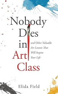 Nobody Dies in Art Class: And Other Valuable Lessons from Art Class That Will Inspire Your Life