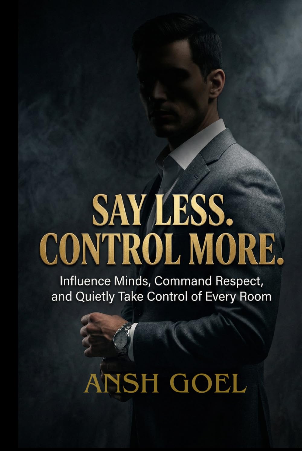Say Less. Control More.: "Influence Minds, Command Respect, and Quietly Take Control of Every Room”