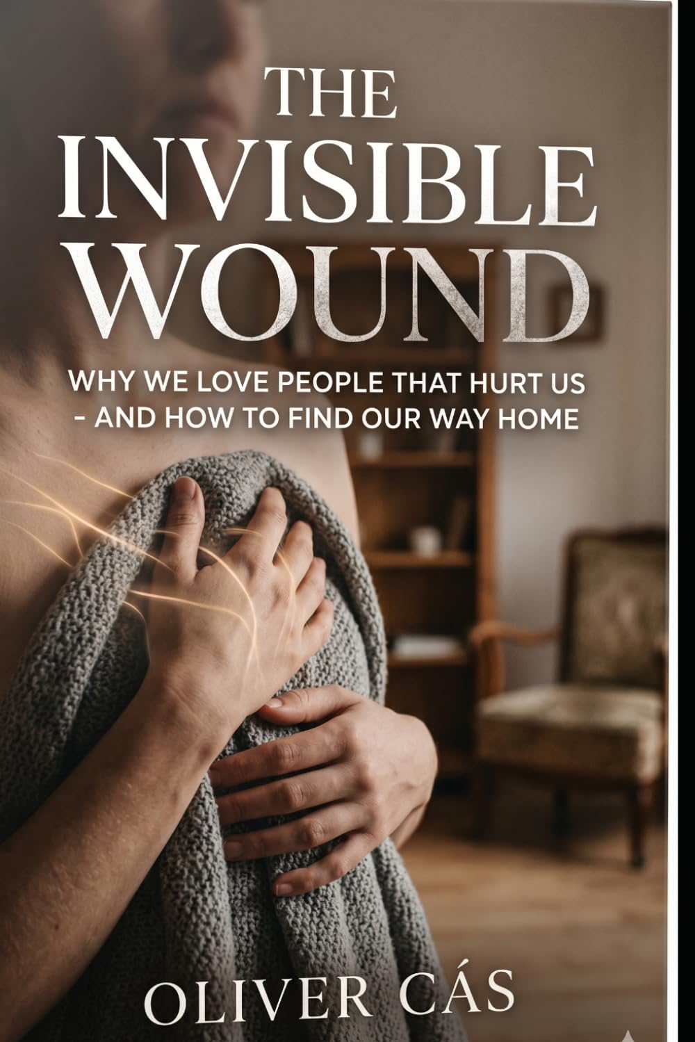 Invisible Wound: Why We Love The People That Hurt Us - and How To Find Our Way Home