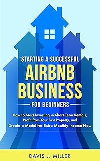 Starting a Successful Airbnb Business for Beginners: How to Start Investing in Short Term Rentals, Profit from Your First Property, and Create a Model for Extra Monthly Income Now