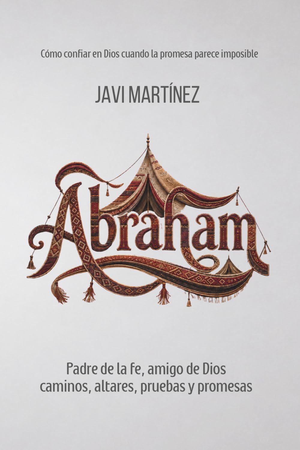 Abraham: Padre de la fe, amigo de Dios. Caminos, altares, pruebas y promesas [Cómo confiar en Dios cuando la promesa parece imposible]