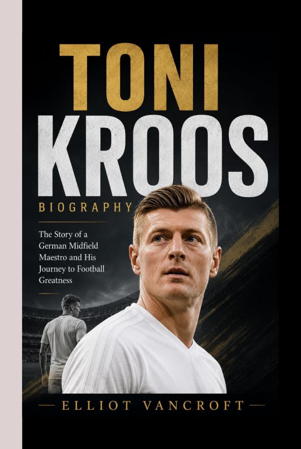TONI KROOS BIOGRAPHY: The Story of a German Midfield Maestro and His Journey to Football Greatness