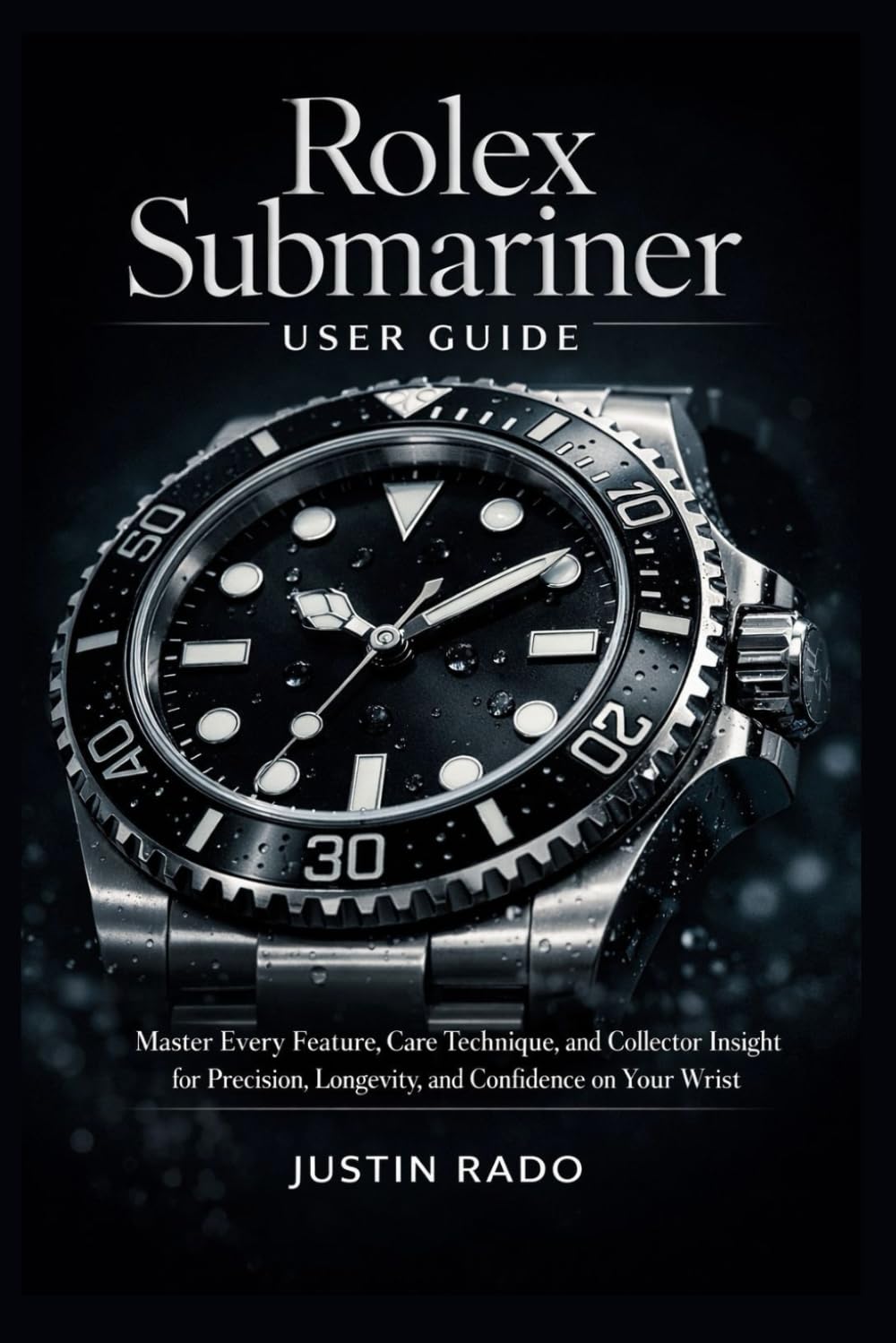 Rolex Submariner User Guide: Master Every Feature, Care Technique, and Collector Insight for Precision, Longevity, and Confidence on Your Wrist: 1 (Rolex Watches Guide)